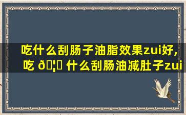吃什么刮肠子油脂效果zui
好,吃 🦁 什么刮肠油减肚子zui
快的方法